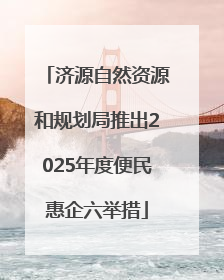 济源自然资源和规划局推出2025年度便民惠企六举措