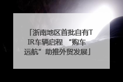 浙南地区首批自有TIR车辆启程 “购车远航”助推外贸发展