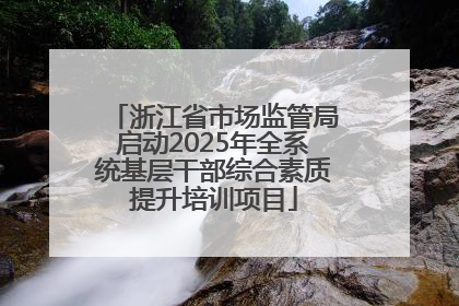 浙江省市场监管局启动2025年全系统基层干部综合素质提升培训项目