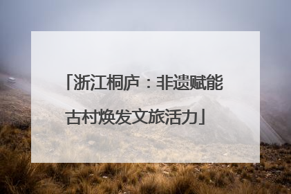 浙江桐庐：非遗赋能古村焕发文旅活力
