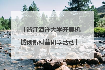 浙江海洋大学开展机械创新科普研学活动