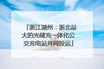 浙江湖州：浙北最大的光储充一体化公交充电站并网投运