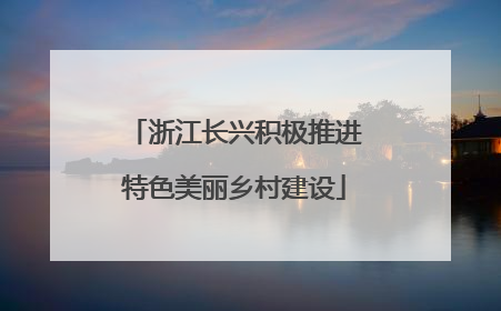 浙江长兴积极推进特色美丽乡村建设