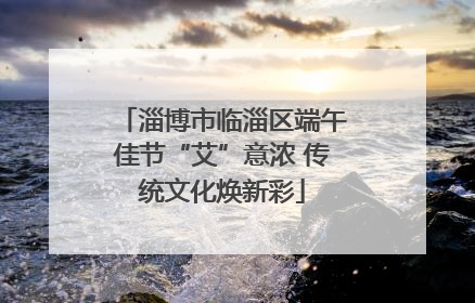 淄博市临淄区端午佳节“艾”意浓 传统文化焕新彩