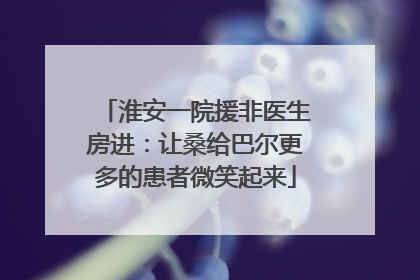 淮安一院援非医生房进：让桑给巴尔更多的患者微笑起来
