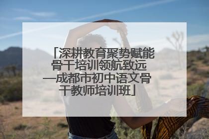 深耕教育聚势赋能 骨干培训领航致远—成都市初中语文骨干教师培训班