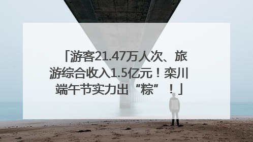 游客21.47万人次、旅游综合收入1.5亿元！栾川端午节实力出“粽”！