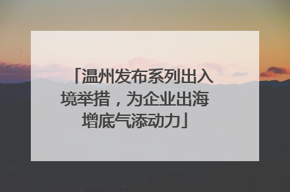 温州发布系列出入境举措，为企业出海增底气添动力