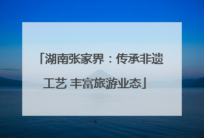 湖南张家界：传承非遗工艺 丰富旅游业态
