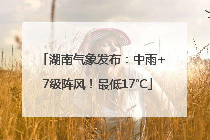 湖南气象发布：中雨+7级阵风！最低17℃