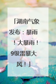湖南气象发布：暴雨！大暴雨！9级雷暴大风！