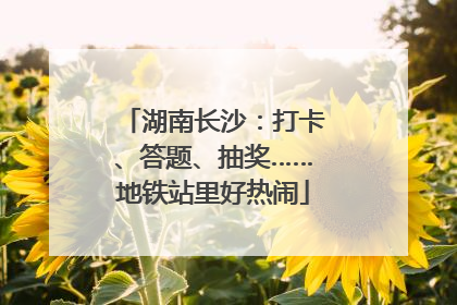 湖南长沙：打卡、答题、抽奖……地铁站里好热闹