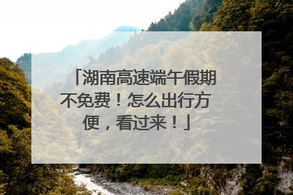 湖南高速端午假期不免费！怎么出行方便，看过来！