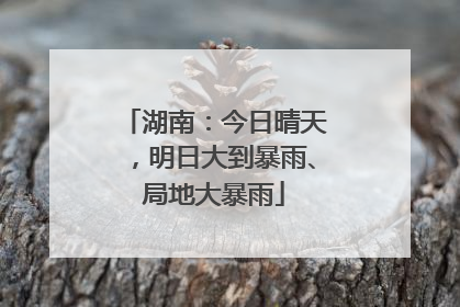 湖南：今日晴天，明日大到暴雨、局地大暴雨