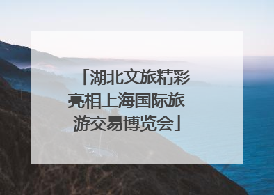 湖北文旅精彩亮相上海国际旅游交易博览会