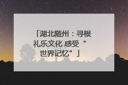 湖北随州：寻根礼乐文化 感受“世界记忆”