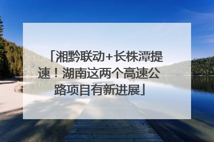 湘黔联动+长株潭提速！湖南这两个高速公路项目有新进展