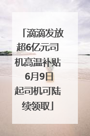 滴滴发放超6亿元司机高温补贴 6月9日起司机可陆续领取