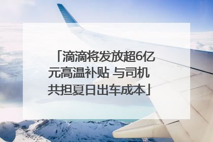 滴滴将发放超6亿元高温补贴 与司机共担夏日出车成本