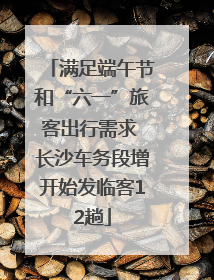 满足端午节和“六一”旅客出行需求 长沙车务段增开始发临客12趟