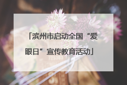 滨州市启动全国“爱眼日”宣传教育活动