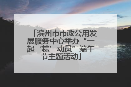 滨州市市政公用发展服务中心举办“一起‘粽’动员”端午节主题活动