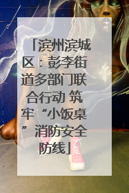 滨州滨城区：彭李街道多部门联合行动 筑牢“小饭桌”消防安全防线