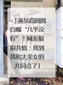 演员高圆圆自曝“几乎没有”!网友狠狠共情:找到我和大美女的共同点了