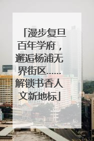 漫步复旦百年学府，邂逅杨浦无界街区……解锁书香人文新地标