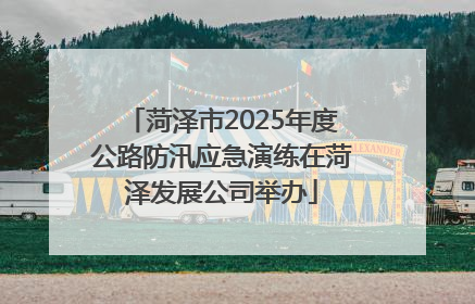 菏泽市2025年度公路防汛应急演练在菏泽发展公司举办