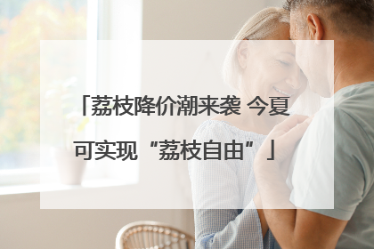荔枝降价潮来袭 今夏可实现“荔枝自由”