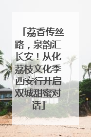 荔香传丝路，泉韵汇长安！从化荔枝文化季西安行开启双城甜蜜对话