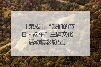 荣成市“我们的节日・端午”主题文化活动精彩纷呈