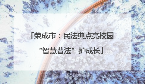 荣成市：民法典点亮校园 “智慧普法”护成长