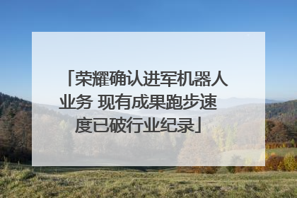 荣耀确认进军机器人业务 现有成果跑步速度已破行业纪录