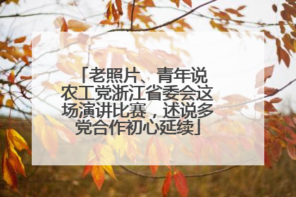 老照片、青年说 农工党浙江省委会这场演讲比赛，述说多党合作初心延续