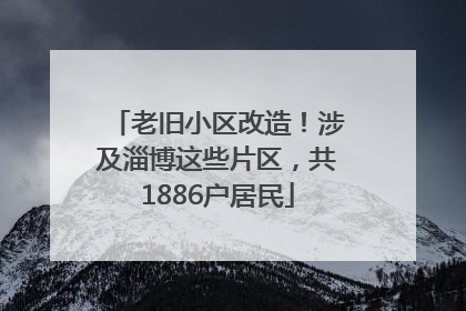 老旧小区改造！涉及淄博这些片区，共1886户居民
