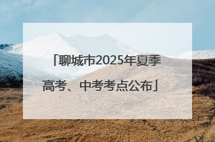 聊城市2025年夏季高考、中考考点公布