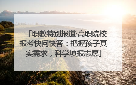 职教特别报道·高职院校报考快问快答：把握孩子真实需求，科学填报志愿