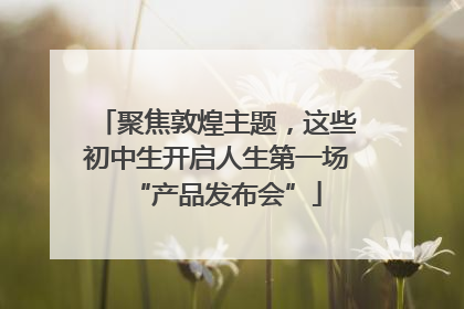 聚焦敦煌主题，这些初中生开启人生第一场“产品发布会”