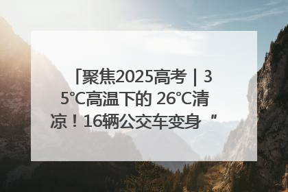 聚焦2025高考｜35℃高温下的 26℃清凉！16辆公交车变身“助考驿站”为高考护航