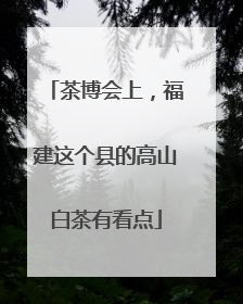 茶博会上，福建这个县的高山白茶有看点