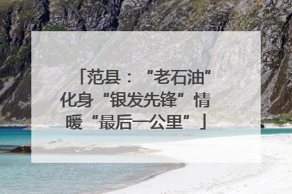 范县：“老石油”化身“银发先锋”情暖“最后一公里”