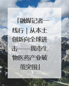融媒记者一线行｜从本土创新向全球进击——我市生物医药产业破茧突围