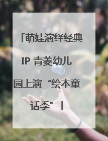 萌娃演绎经典IP 青菱幼儿园上演“绘本童话季”