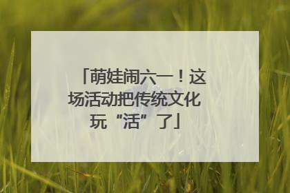 萌娃闹六一！这场活动把传统文化玩“活”了