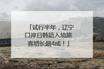 试行半年，辽宁口岸日韩籍入境旅客增长超4成！