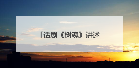 话剧《树魂》讲述“见证树、解困树、未来树”的故事