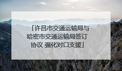 许昌市交通运输局与哈密市交通运输局签订协议 强化对口支援