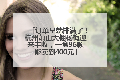 订单早就排满了！杭州萧山大棚杨梅迎来丰收，一盒96颗能卖到400元
